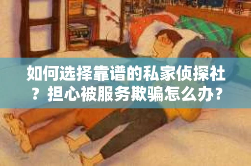 如何选择靠谱的私家侦探社？担心被服务欺骗怎么办？