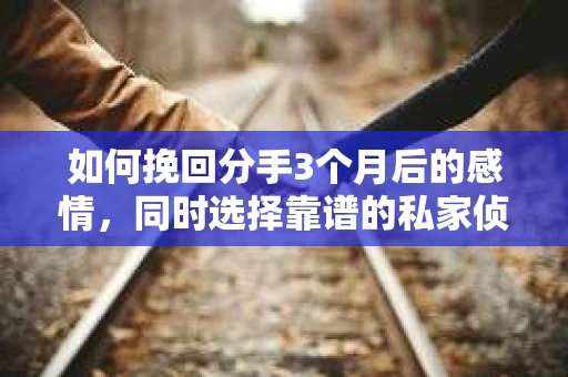 如何挽回分手3个月后的感情，同时选择靠谱的私家侦探社？