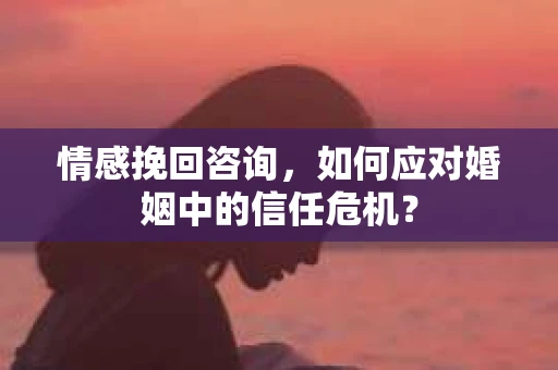情感挽回咨询,如何应对婚姻中的信任危机? 情感挽回咨询,如何应对婚姻中的信任危机?