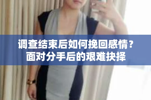 调查结束后如何挽回感情?面对分手后的艰难抉择 调查结束后如何挽回感情?面对分手后的艰难抉择