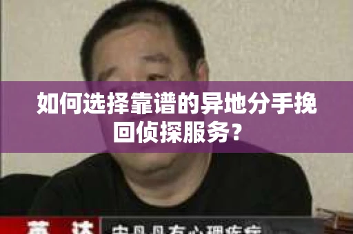 如何选择靠谱的异地分手挽回侦探服务? 如何选择靠谱的异地分手挽回侦探服务?