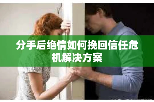 分手后绝情如何挽回信任危机解决方案 分手后绝情如何挽回信任危机解决方案