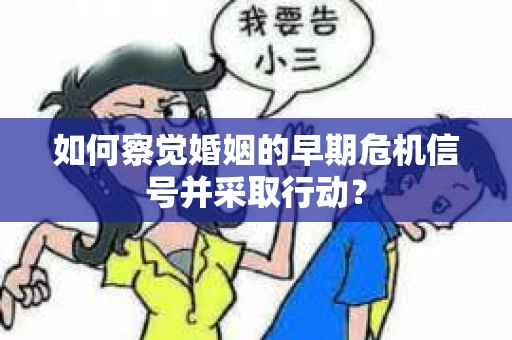 如何察觉婚姻的早期危机信号并采取行动？