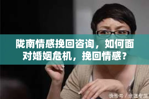 陇南情感挽回咨询，如何面对婚姻危机，挽回情感？
