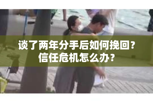 谈了两年分手后如何挽回？信任危机怎么办？
