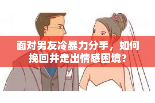面对男友冷暴力分手，如何挽回并走出情感困境？