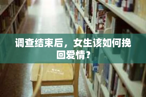 调查结束后,女生该如何挽回爱情? 调查结束后,女生该如何挽回爱情?