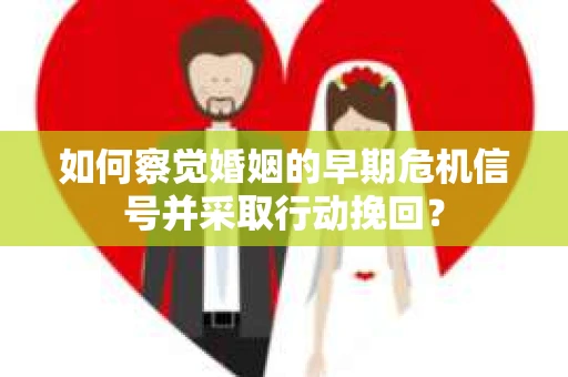 如何察觉婚姻的早期危机信号并采取行动挽回? 如何察觉婚姻的早期危机信号并采取行动挽回?