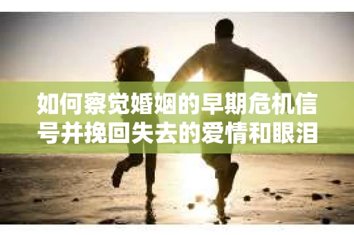 如何察觉婚姻的早期危机信号并挽回失去的爱情和眼泪? 如何察觉婚姻的早期危机信号并挽回失去的爱情和眼泪?