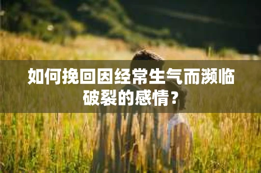 如何挽回因经常生气而濒临破裂的感情? 如何挽回因经常生气而濒临破裂的感情?