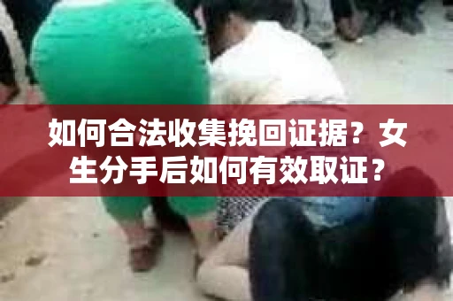 如何合法收集挽回证据？女生分手后如何有效取证？