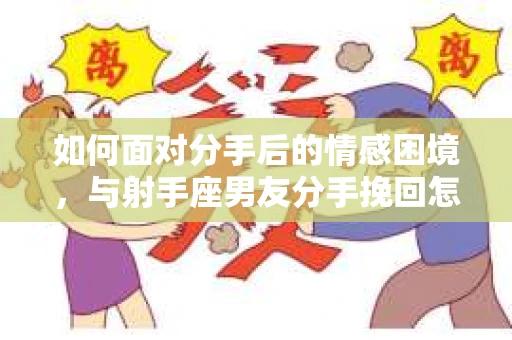 如何面对分手后的情感困境,与射手座男友分手挽回怎么办? 如何面对分手后的情感困境,与射手座男友分手挽回怎么办?
