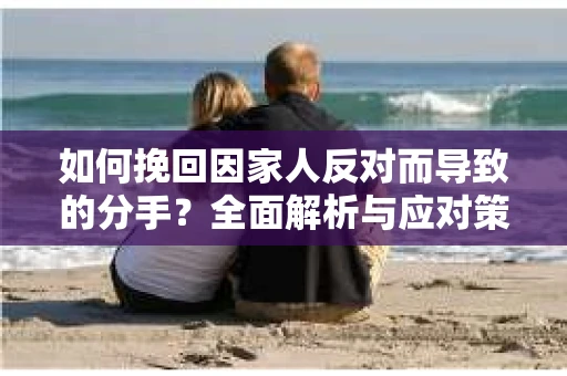 如何挽回因家人反对而导致的分手？全面解析与应对策略
