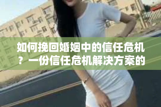 如何挽回婚姻中的信任危机?一份信任危机解决方案的干货指南 如何挽回婚姻中的信任危机?一份信任危机解决方案的干货指南