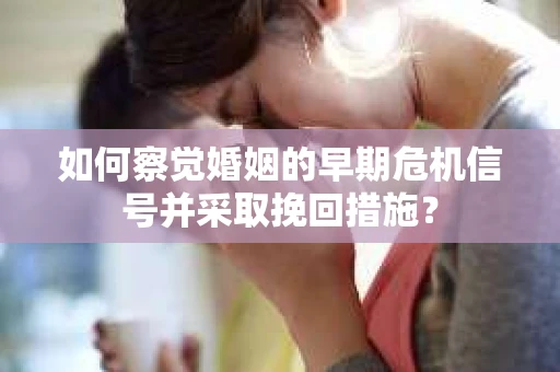 如何察觉婚姻的早期危机信号并采取挽回措施？
