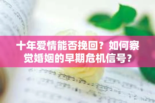 十年爱情能否挽回?如何察觉婚姻的早期危机信号? 十年爱情能否挽回?如何察觉婚姻的早期危机信号?