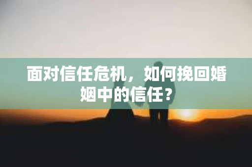 面对信任危机,如何挽回婚姻中的信任? 面对信任危机,如何挽回婚姻中的信任?