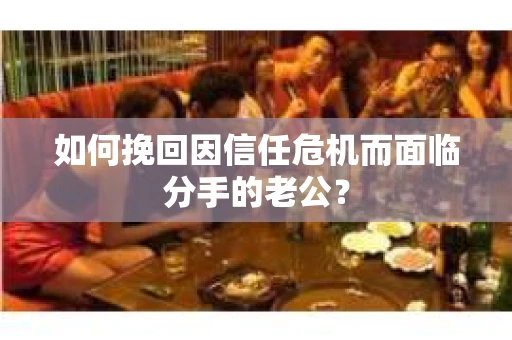 如何挽回因信任危机而面临分手的老公? 如何挽回因信任危机而面临分手的老公?