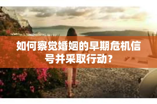 如何察觉婚姻的早期危机信号并采取行动？
