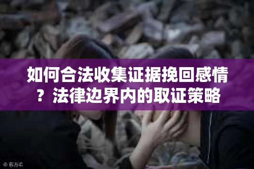 如何合法收集证据挽回感情？法律边界内的取证策略