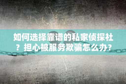 如何选择靠谱的私家侦探社?担心被服务欺骗怎么办? 如何选择靠谱的私家侦探社?担心被服务欺骗怎么办?