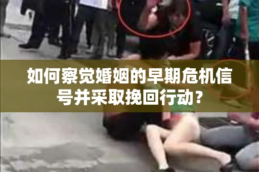 如何察觉婚姻的早期危机信号并采取挽回行动? 如何察觉婚姻的早期危机信号并采取挽回行动?
