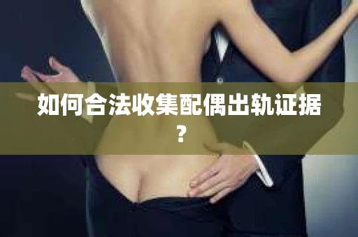 如何合法收集配偶出轨证据? 如何合法收集配偶出轨证据?