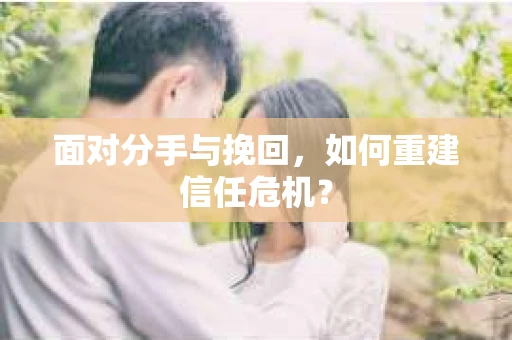 面对分手与挽回,如何重建信任危机? 面对分手与挽回,如何重建信任危机?