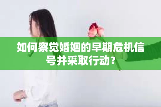 如何察觉婚姻的早期危机信号并采取行动? 如何察觉婚姻的早期危机信号并采取行动?