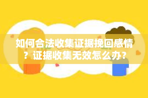 如何合法收集证据挽回感情？证据收集无效怎么办？