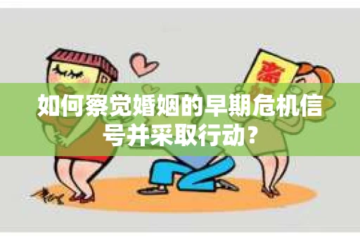 如何察觉婚姻的早期危机信号并采取行动？