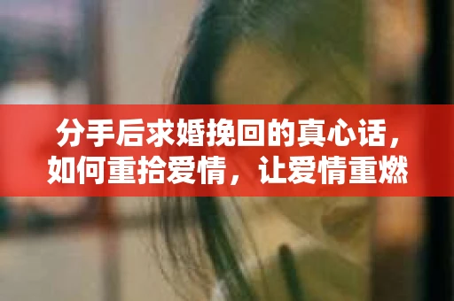 分手后求婚挽回的真心话，如何重拾爱情，让爱情重燃？