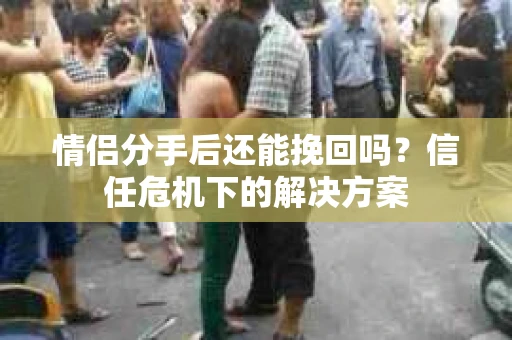 情侣分手后还能挽回吗？信任危机下的解决方案