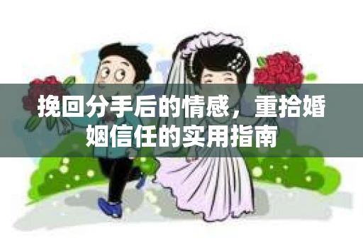 挽回分手后的情感，重拾婚姻信任的实用指南