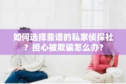 如何选择靠谱的私家侦探社？担心被欺骗怎么办？