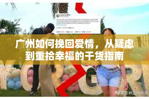 广州如何挽回爱情,从疑虑到重拾幸福的干货指南 广州如何挽回爱情,从疑虑到重拾幸福的干货指南