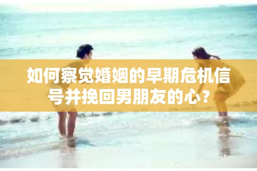 如何察觉婚姻的早期危机信号并挽回男朋友的心? 如何察觉婚姻的早期危机信号并挽回男朋友的心?