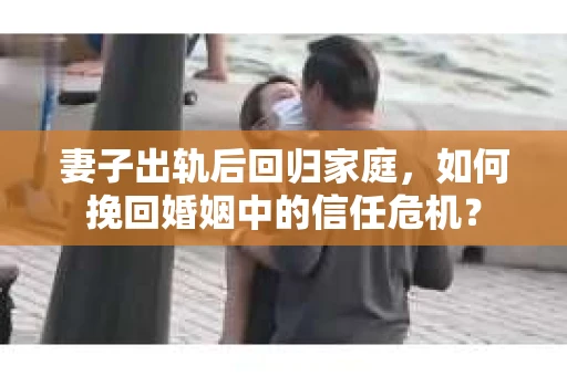 妻子出轨后回归家庭，如何挽回婚姻中的信任危机？