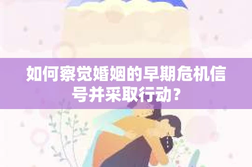 如何察觉婚姻的早期危机信号并采取行动? 如何察觉婚姻的早期危机信号并采取行动?