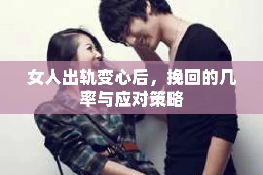 女人出轨变心后，挽回的几率与应对策略