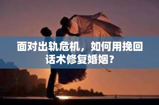 面对出轨危机，如何用挽回话术修复婚姻？