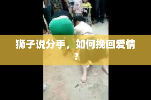 狮子说分手,如何挽回爱情? 狮子说分手,如何挽回爱情?