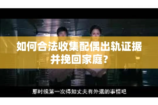 如何合法收集配偶出轨证据并挽回家庭? 如何合法收集配偶出轨证据并挽回家庭?