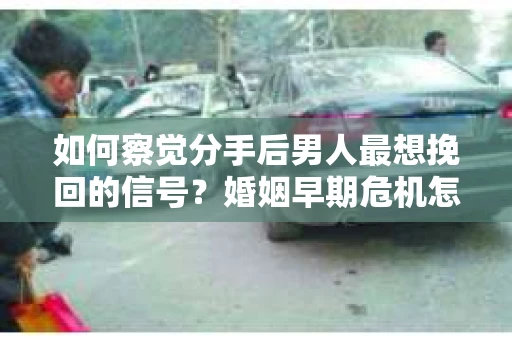 如何察觉分手后男人最想挽回的信号?婚姻早期危机怎么办? 如何察觉分手后男人最想挽回的信号?婚姻早期危机怎么办?