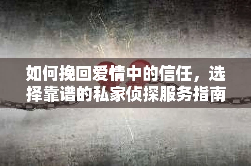 如何挽回爱情中的信任,选择靠谱的私家侦探服务指南 如何挽回爱情中的信任,选择靠谱的私家侦探服务指南
