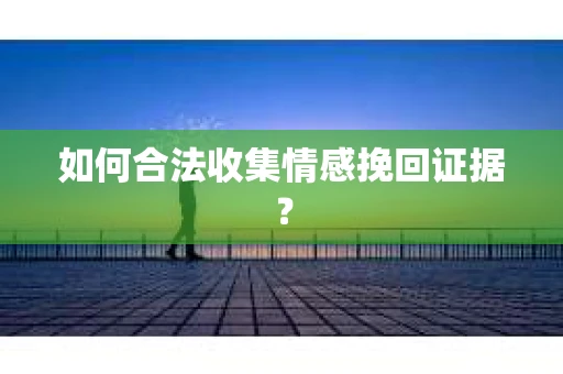 如何合法收集情感挽回证据？
