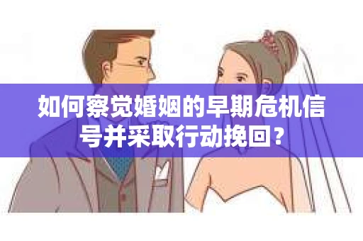 如何察觉婚姻的早期危机信号并采取行动挽回? 如何察觉婚姻的早期危机信号并采取行动挽回?