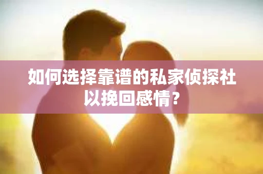 如何选择靠谱的私家侦探社以挽回感情？