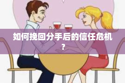 如何挽回分手后的信任危机？