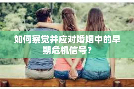 如何察觉并应对婚姻中的早期危机信号? 如何察觉并应对婚姻中的早期危机信号?